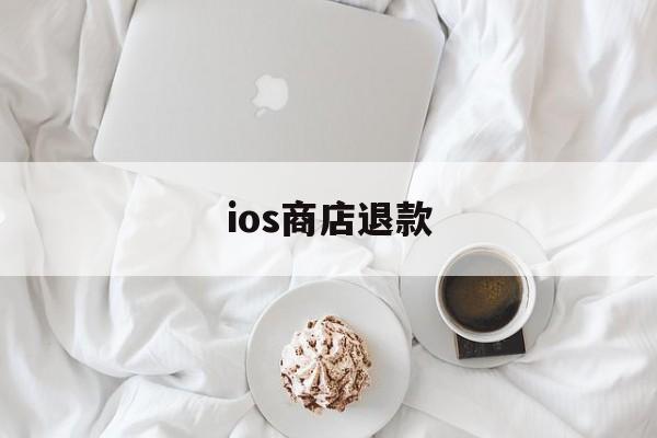 ios商店退款(ios商店退款时限是多久)