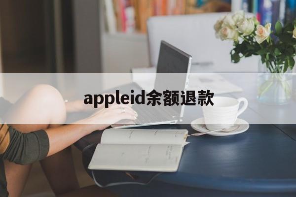 appleid余额退款(苹果id余额退款一般多久到账)