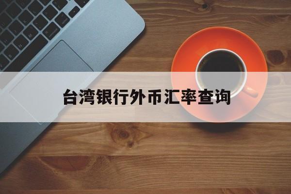 台湾银行外币汇率查询(台湾银行外币汇率查询系统)