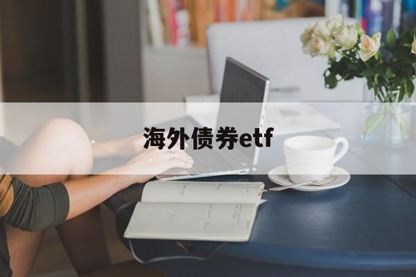 海外债券etf(海外债券基金有哪些)