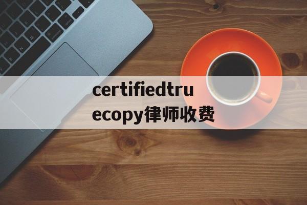 包含certifiedtruecopy律师收费的词条