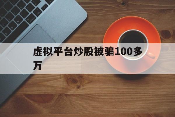 虚拟平台炒股被骗100多万(虚拟平台炒股被骗100多万元)