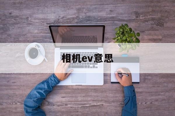 相机ev意思(相机ev什么意思有什么用)