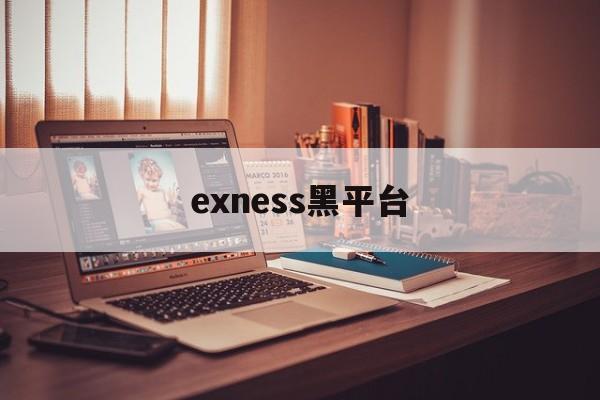 exness黑平台(黑平台为什么打不开了)