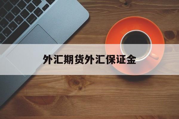 外汇期货外汇保证金(外汇保证金交易属于期货吗)